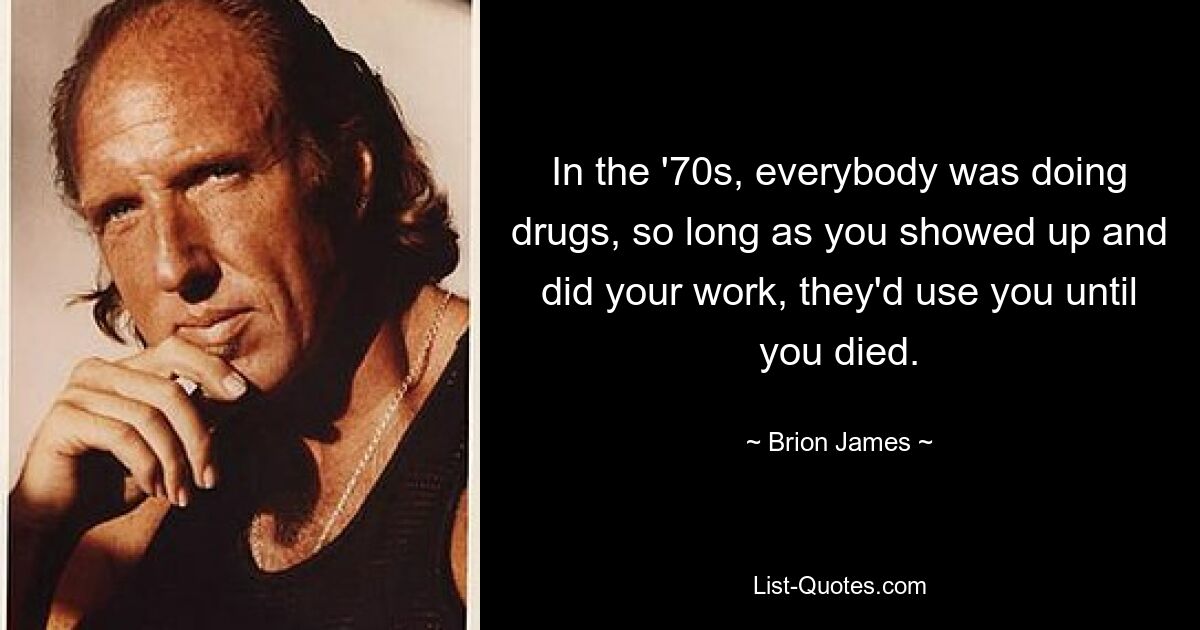 In the '70s, everybody was doing drugs, so long as you showed up and did your work, they'd use you until you died. — © Brion James