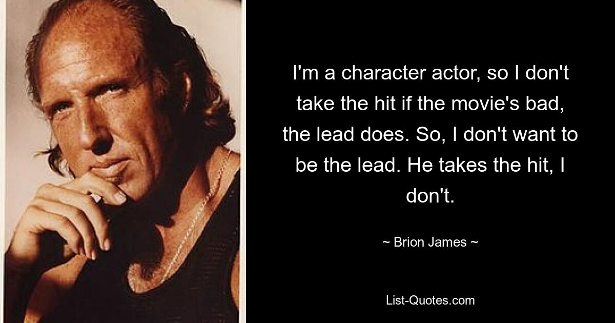 I'm a character actor, so I don't take the hit if the movie's bad, the lead does. So, I don't want to be the lead. He takes the hit, I don't. — © Brion James