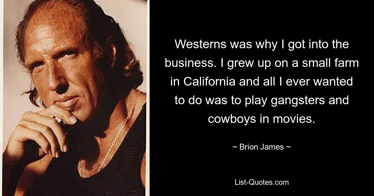 Westerns was why I got into the business. I grew up on a small farm in California and all I ever wanted to do was to play gangsters and cowboys in movies. — © Brion James