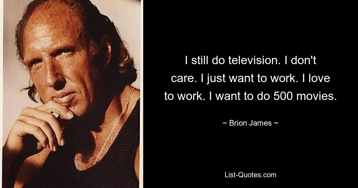 I still do television. I don't care. I just want to work. I love to work. I want to do 500 movies. — © Brion James