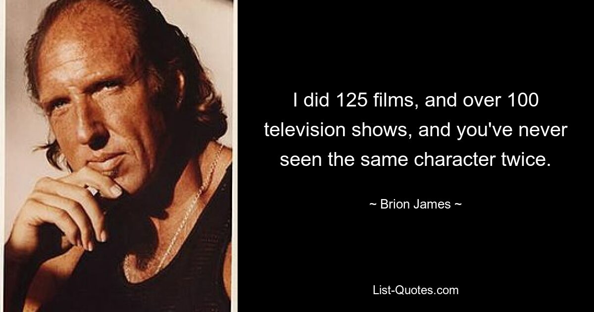 I did 125 films, and over 100 television shows, and you've never seen the same character twice. — © Brion James