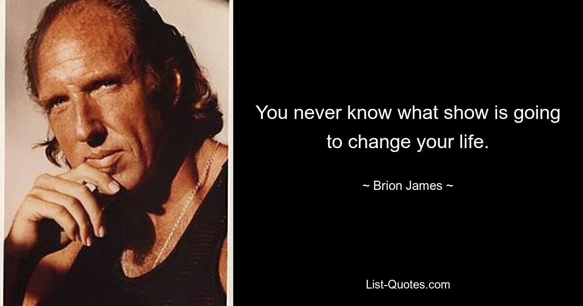 You never know what show is going to change your life. — © Brion James