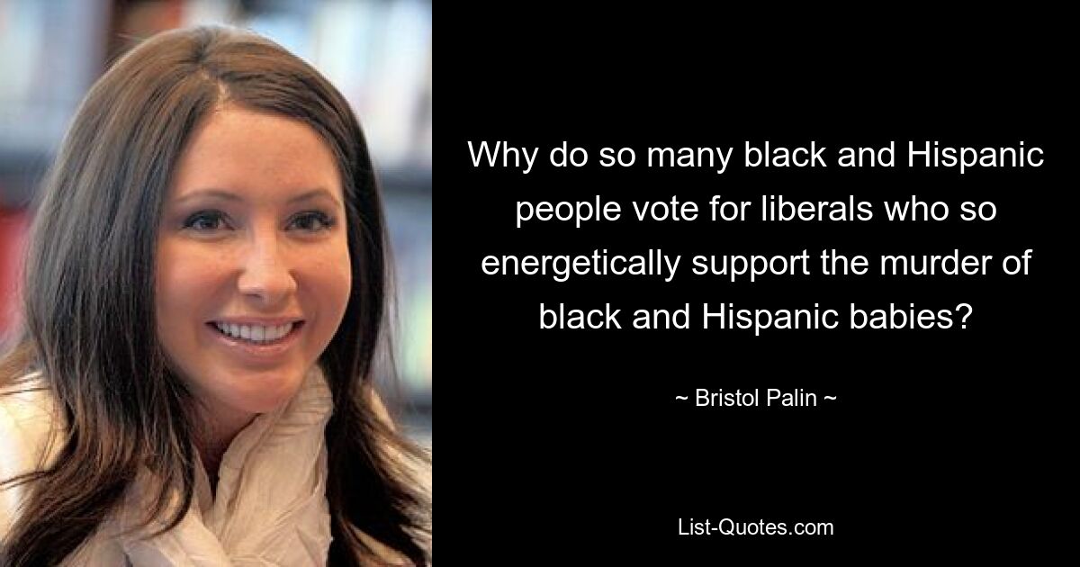 Why do so many black and Hispanic people vote for liberals who so energetically support the murder of black and Hispanic babies? — © Bristol Palin