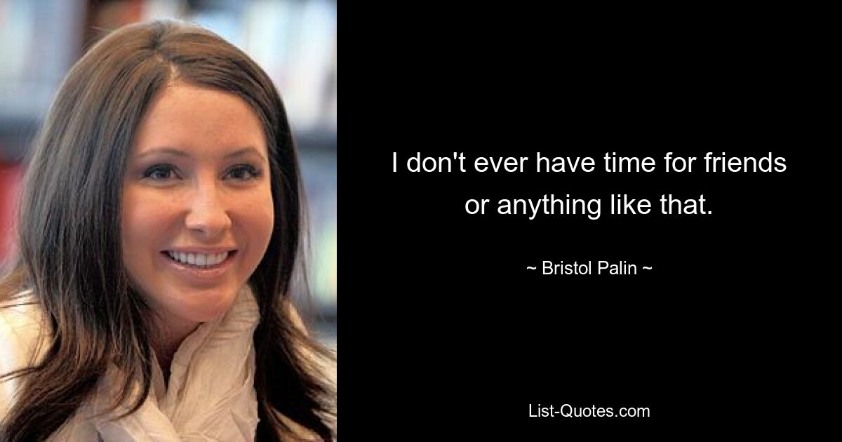 I don't ever have time for friends or anything like that. — © Bristol Palin