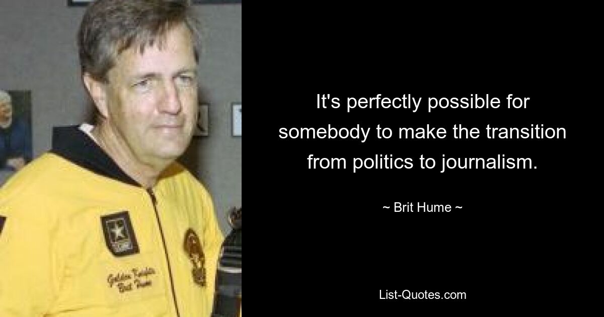 It's perfectly possible for somebody to make the transition from politics to journalism. — © Brit Hume