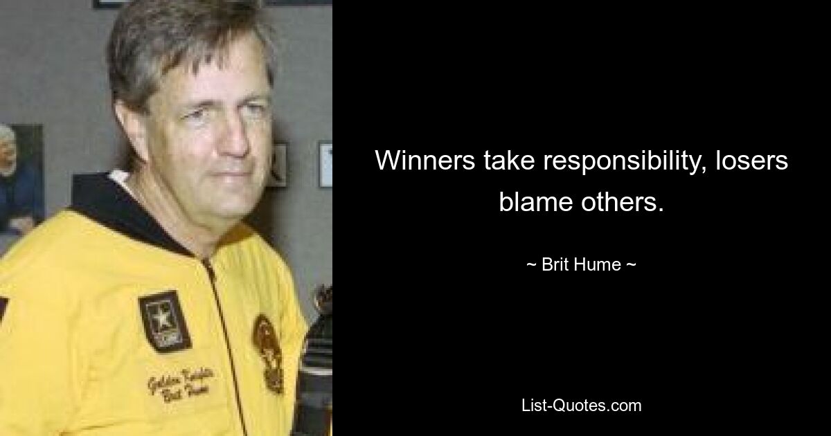 Winners take responsibility, losers blame others. — © Brit Hume