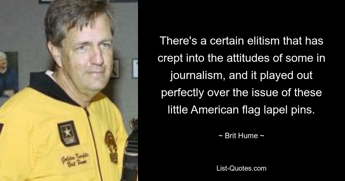 There's a certain elitism that has crept into the attitudes of some in journalism, and it played out perfectly over the issue of these little American flag lapel pins. — © Brit Hume