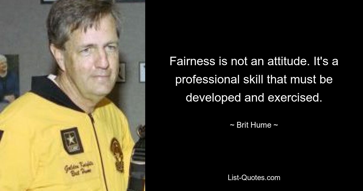 Fairness is not an attitude. It's a professional skill that must be developed and exercised. — © Brit Hume