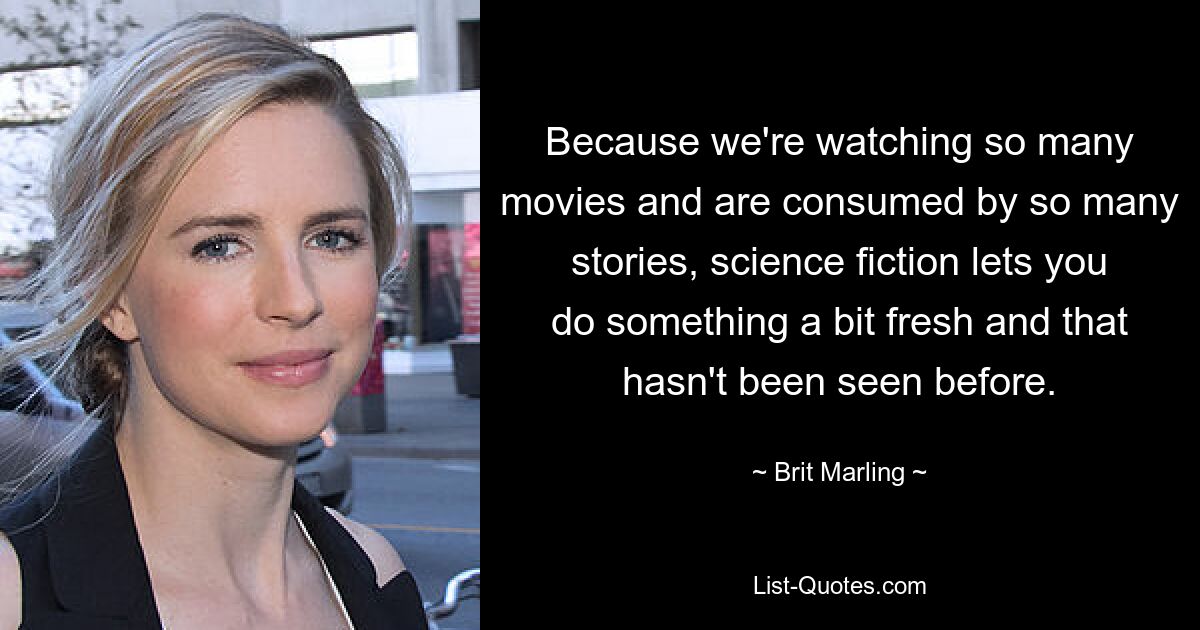 Because we're watching so many movies and are consumed by so many stories, science fiction lets you do something a bit fresh and that hasn't been seen before. — © Brit Marling