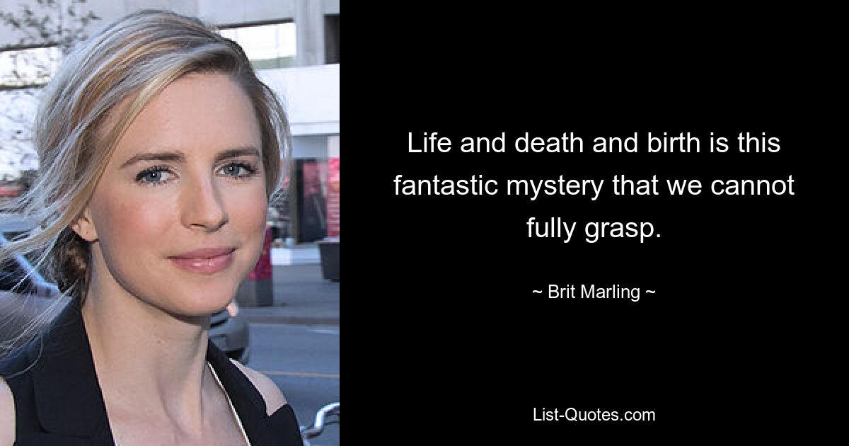 Life and death and birth is this fantastic mystery that we cannot fully grasp. — © Brit Marling