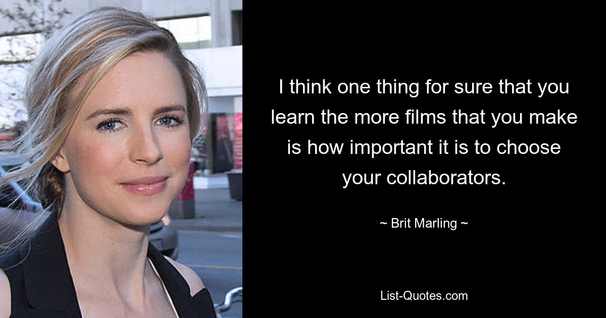 I think one thing for sure that you learn the more films that you make is how important it is to choose your collaborators. — © Brit Marling