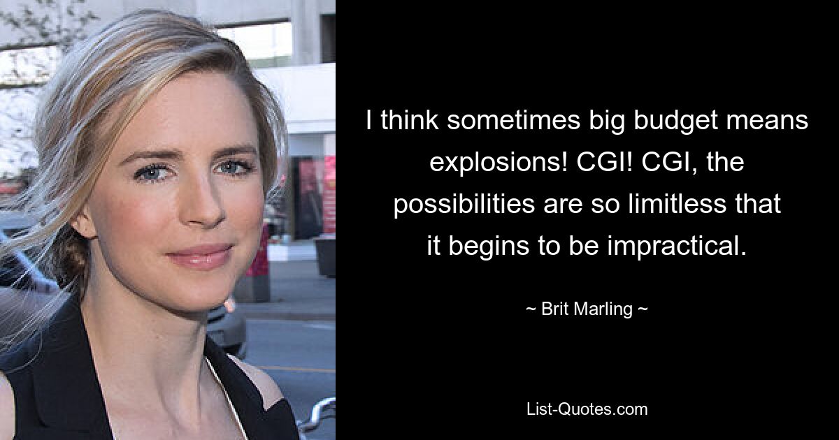 I think sometimes big budget means explosions! CGI! CGI, the possibilities are so limitless that it begins to be impractical. — © Brit Marling