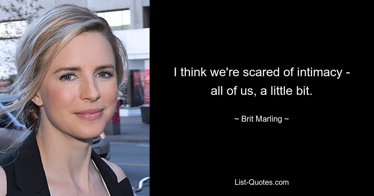 I think we're scared of intimacy - all of us, a little bit. — © Brit Marling