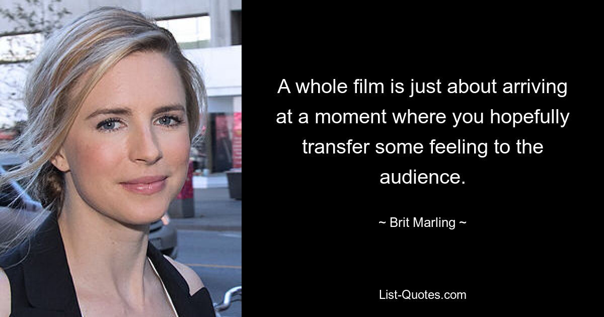 A whole film is just about arriving at a moment where you hopefully transfer some feeling to the audience. — © Brit Marling