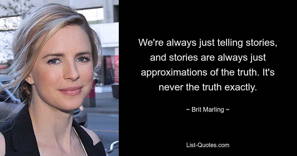 We're always just telling stories, and stories are always just approximations of the truth. It's never the truth exactly. — © Brit Marling