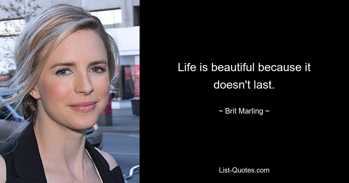 Life is beautiful because it doesn't last. — © Brit Marling