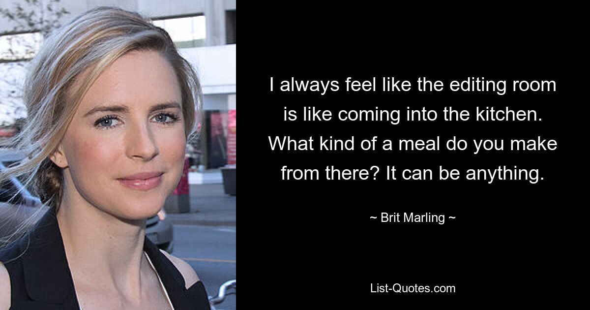 Ich habe immer das Gefühl, im Schnittraum zu sein, als würde ich in die Küche kommen. Was für eine Mahlzeit bereiten Sie daraus zu? Es kann alles sein. — © Brit Marling 