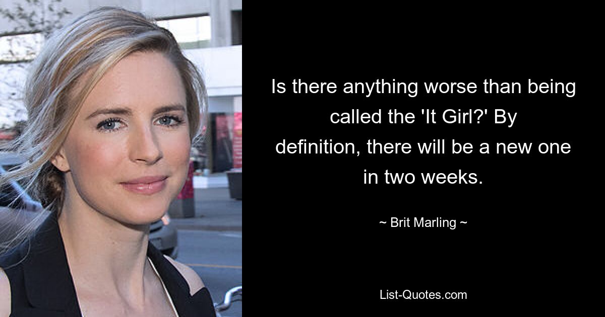 Is there anything worse than being called the 'It Girl?' By definition, there will be a new one in two weeks. — © Brit Marling