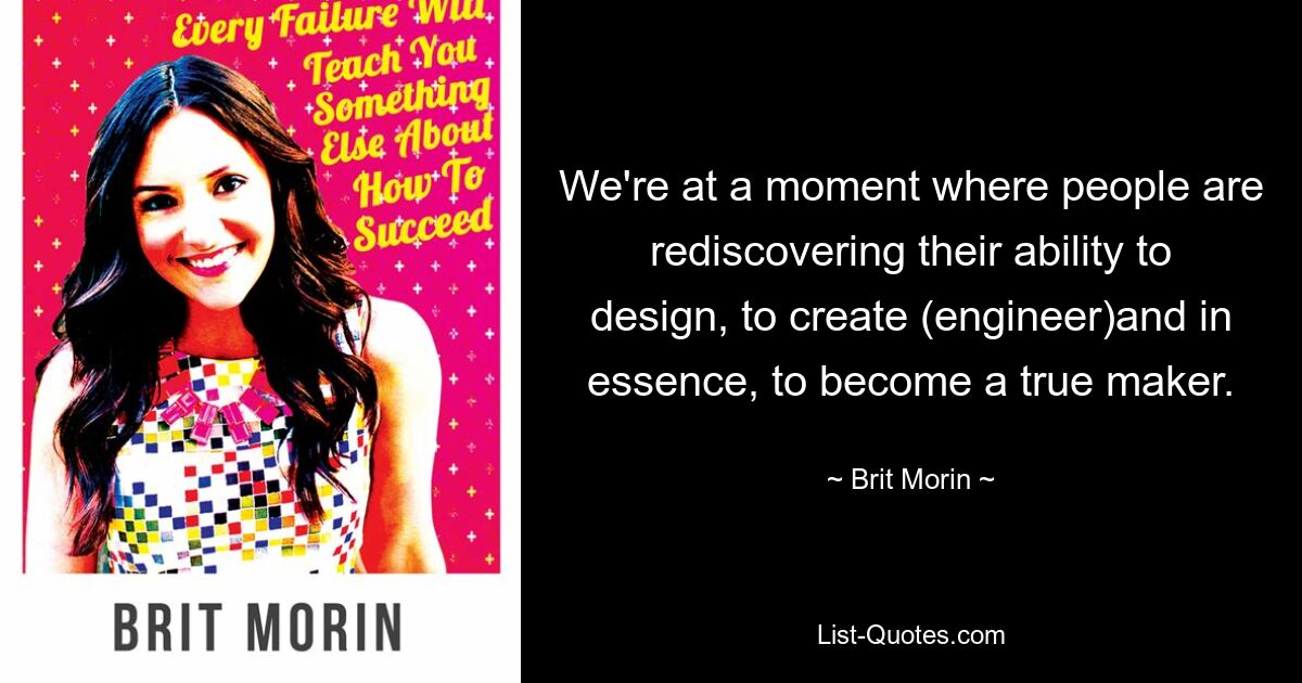 We're at a moment where people are rediscovering their ability to design, to create (engineer)and in essence, to become a true maker. — © Brit Morin