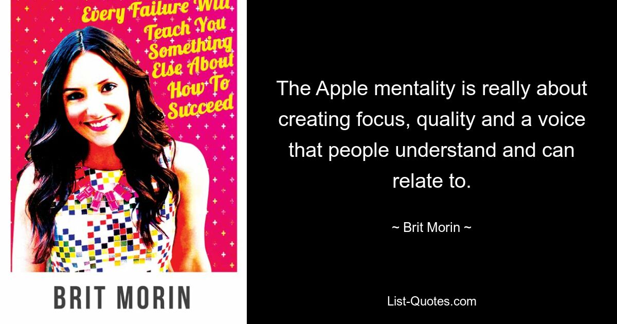 The Apple mentality is really about creating focus, quality and a voice that people understand and can relate to. — © Brit Morin