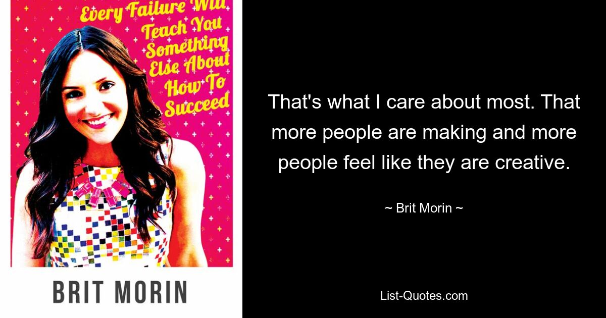 That's what I care about most. That more people are making and more people feel like they are creative. — © Brit Morin