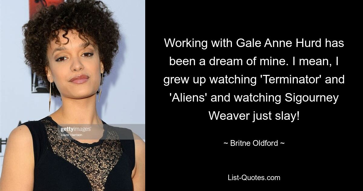 Working with Gale Anne Hurd has been a dream of mine. I mean, I grew up watching 'Terminator' and 'Aliens' and watching Sigourney Weaver just slay! — © Britne Oldford