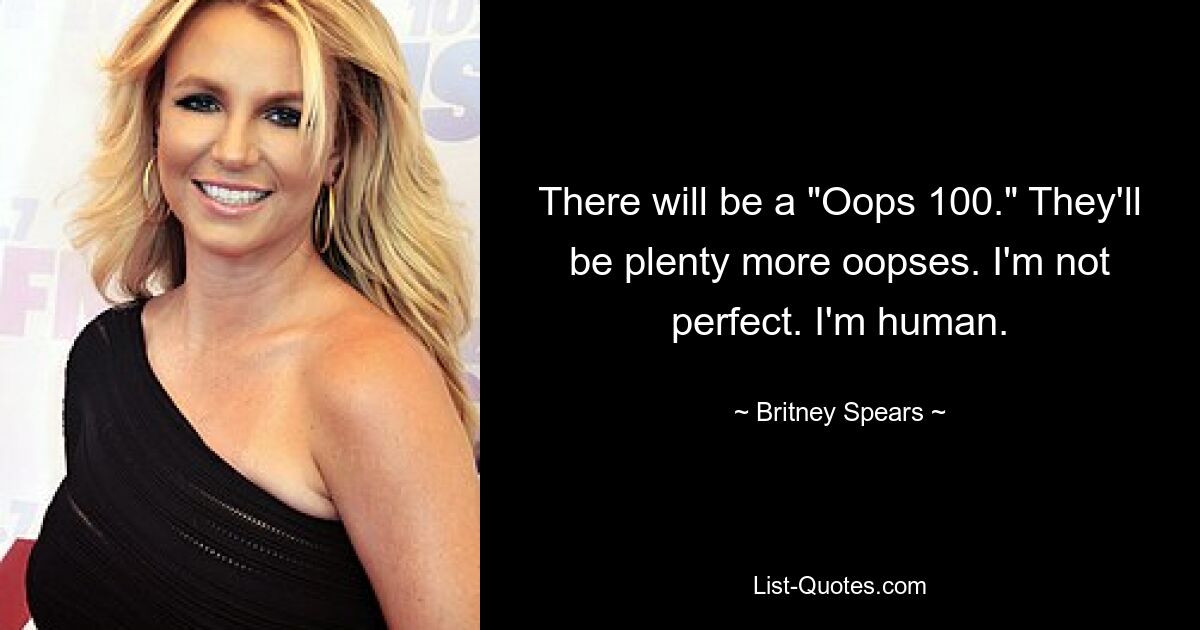 There will be a "Oops 100." They'll be plenty more oopses. I'm not perfect. I'm human. — © Britney Spears