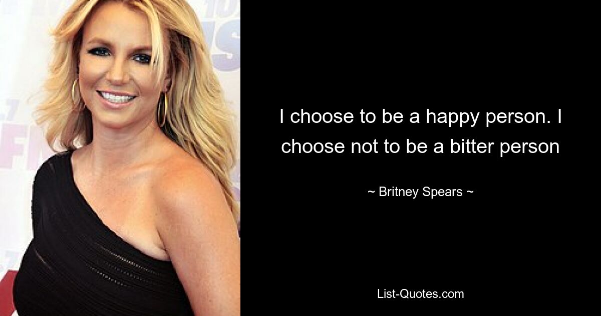 I choose to be a happy person. I choose not to be a bitter person — © Britney Spears