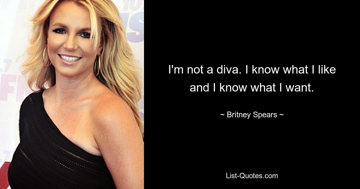 I'm not a diva. I know what I like and I know what I want. — © Britney Spears