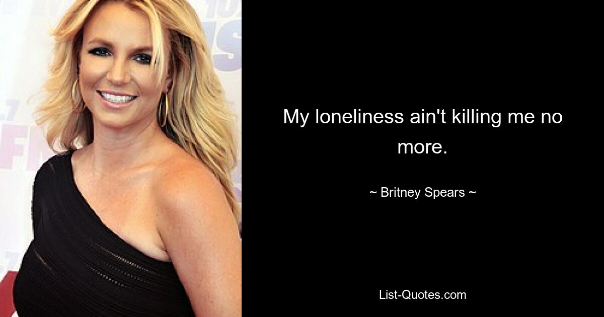 My loneliness ain't killing me no more. — © Britney Spears