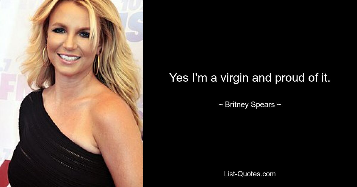 Yes I'm a virgin and proud of it. — © Britney Spears