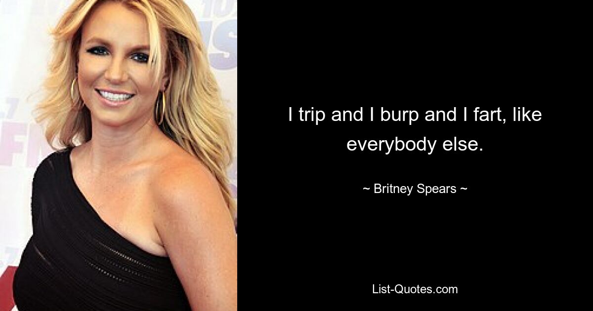 I trip and I burp and I fart, like everybody else. — © Britney Spears