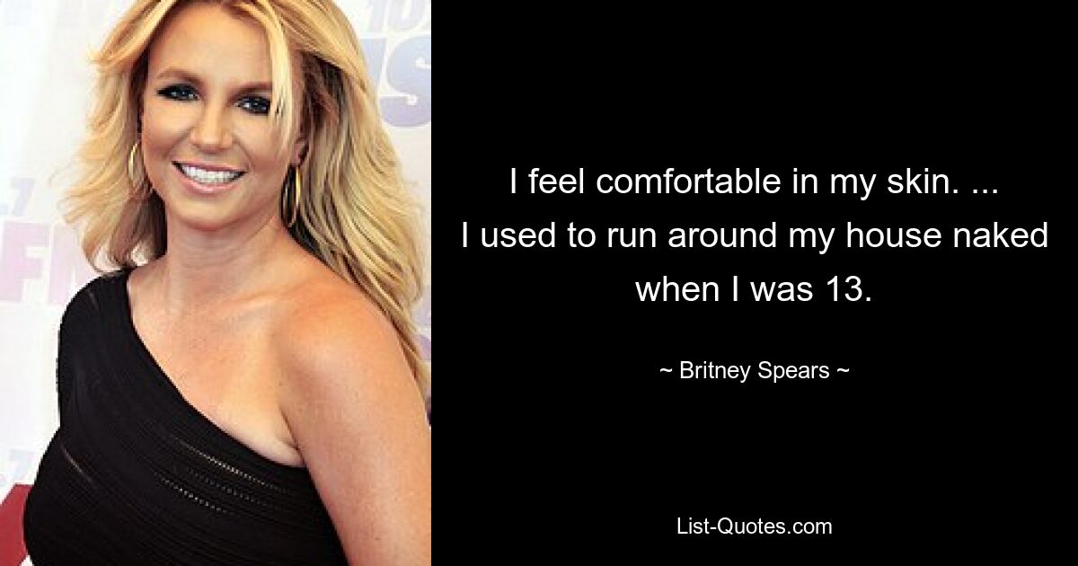 I feel comfortable in my skin. ... I used to run around my house naked when I was 13. — © Britney Spears