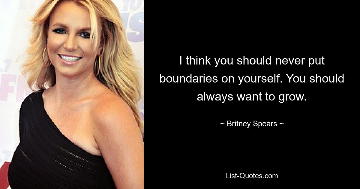 I think you should never put boundaries on yourself. You should always want to grow. — © Britney Spears