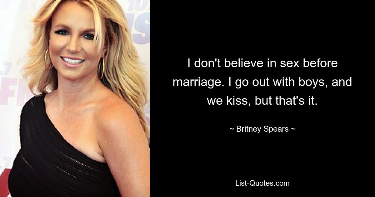 I don't believe in sex before marriage. I go out with boys, and we kiss, but that's it. — © Britney Spears