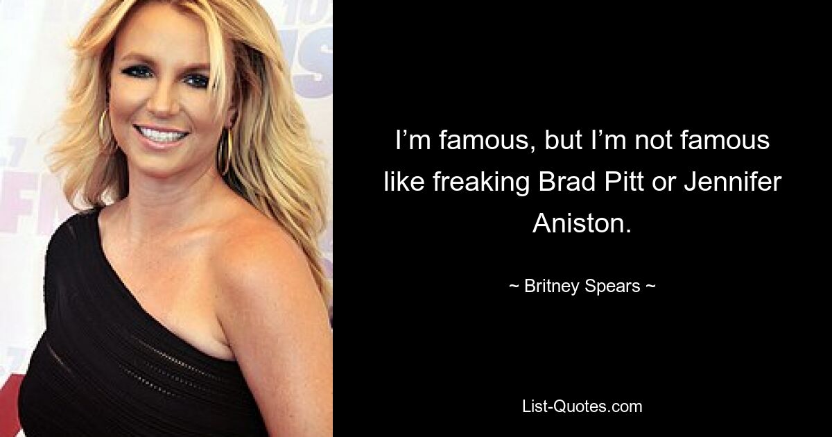 I’m famous, but I’m not famous like freaking Brad Pitt or Jennifer Aniston. — © Britney Spears