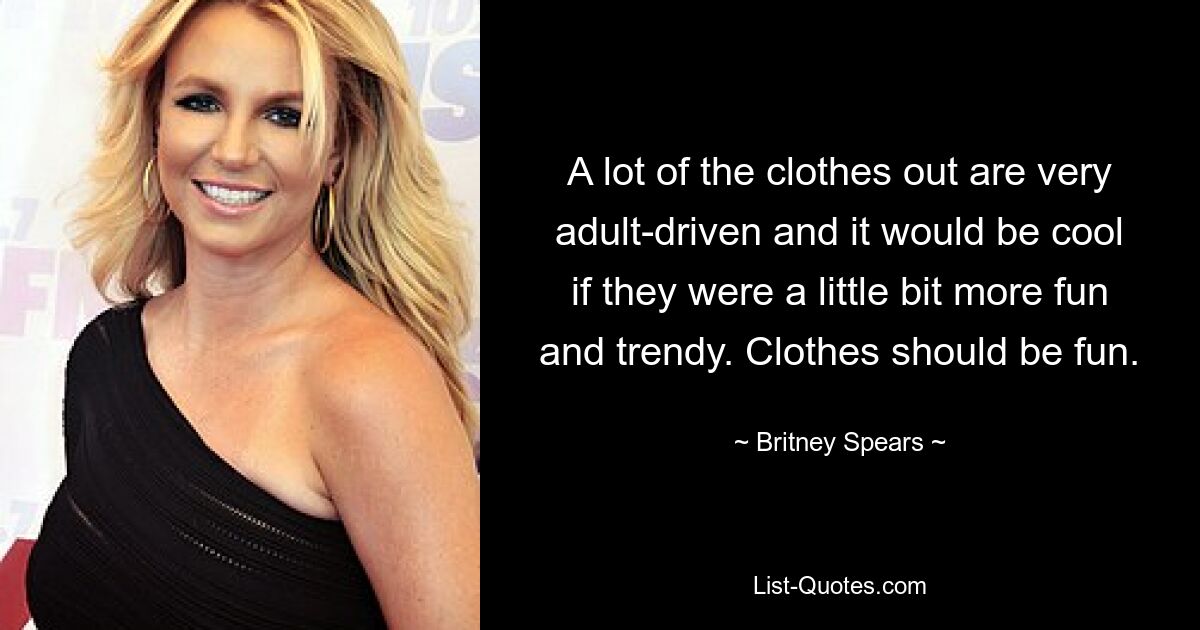 A lot of the clothes out are very adult-driven and it would be cool if they were a little bit more fun and trendy. Clothes should be fun. — © Britney Spears