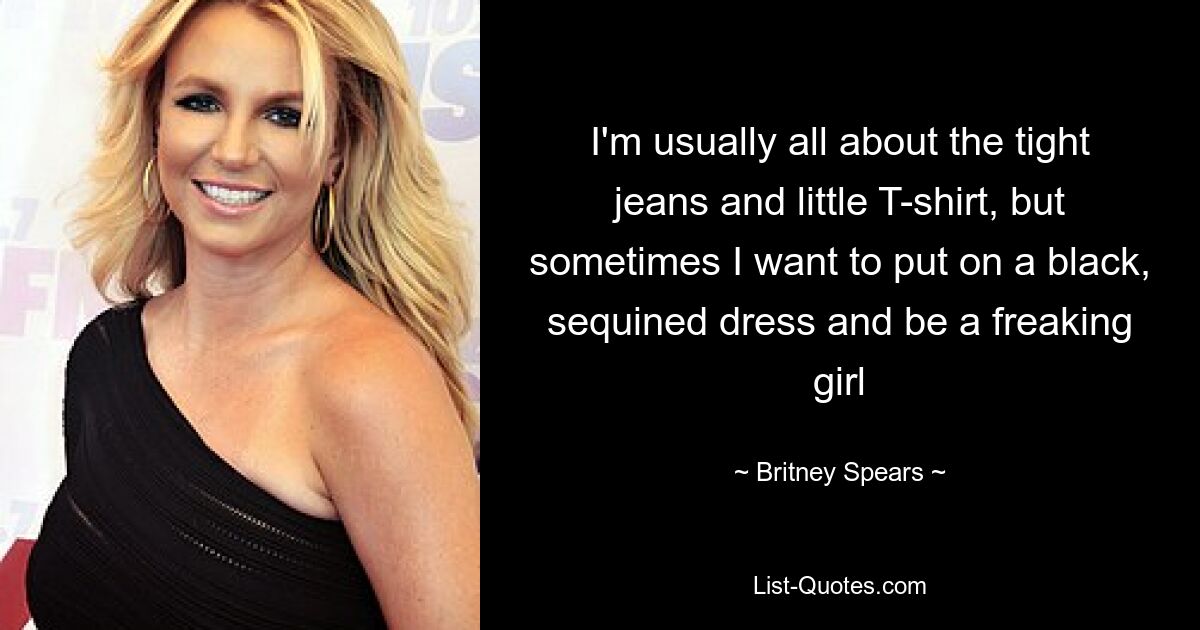 I'm usually all about the tight jeans and little T-shirt, but sometimes I want to put on a black, sequined dress and be a freaking girl — © Britney Spears