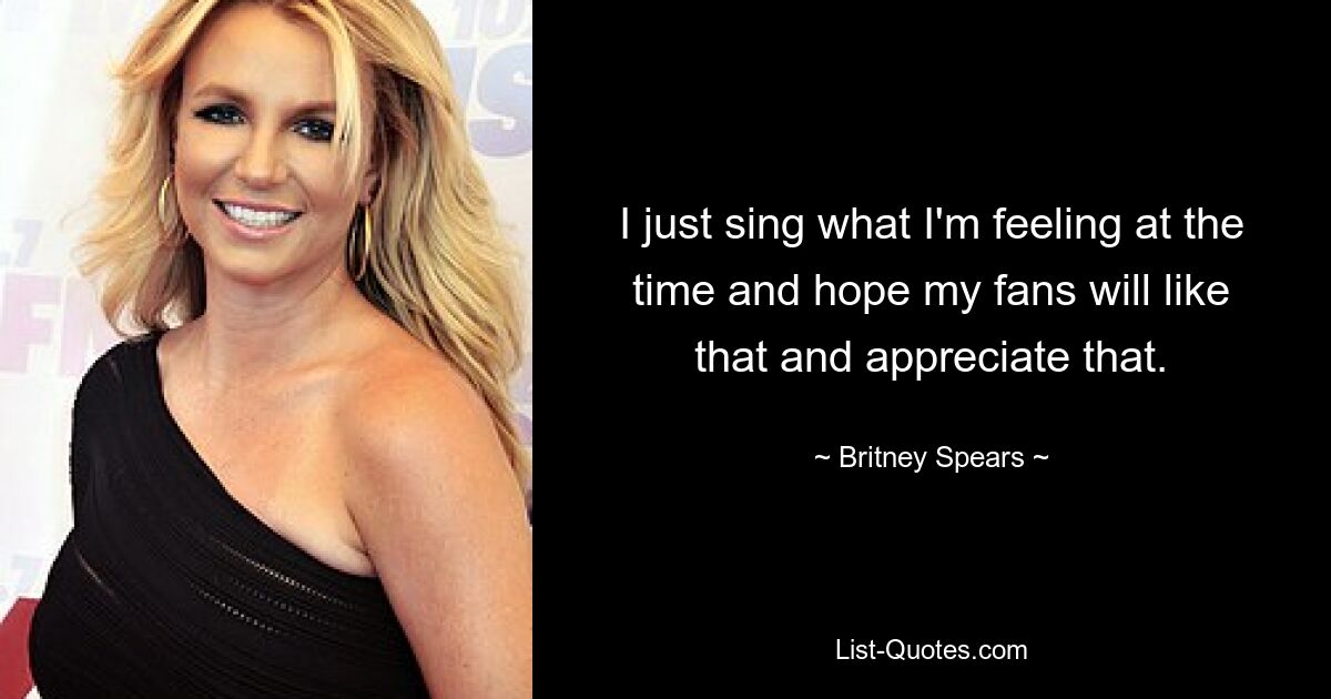 I just sing what I'm feeling at the time and hope my fans will like that and appreciate that. — © Britney Spears