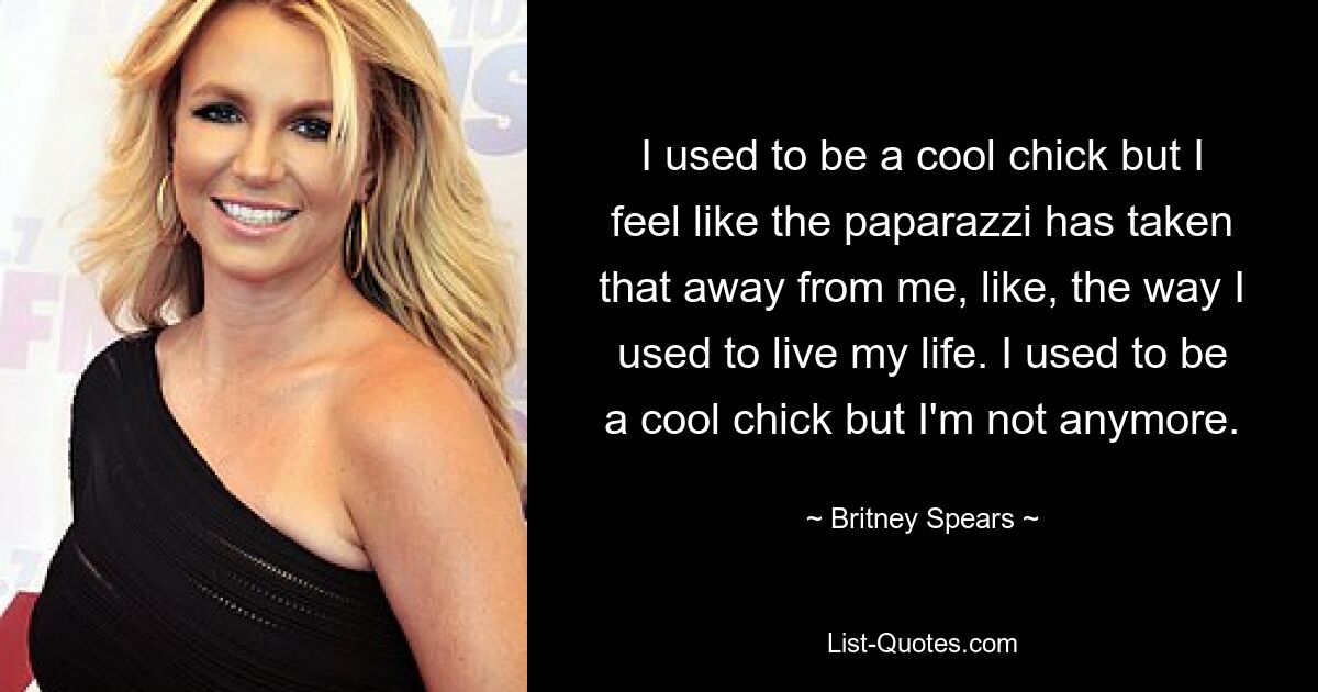 I used to be a cool chick but I feel like the paparazzi has taken that away from me, like, the way I used to live my life. I used to be a cool chick but I'm not anymore. — © Britney Spears