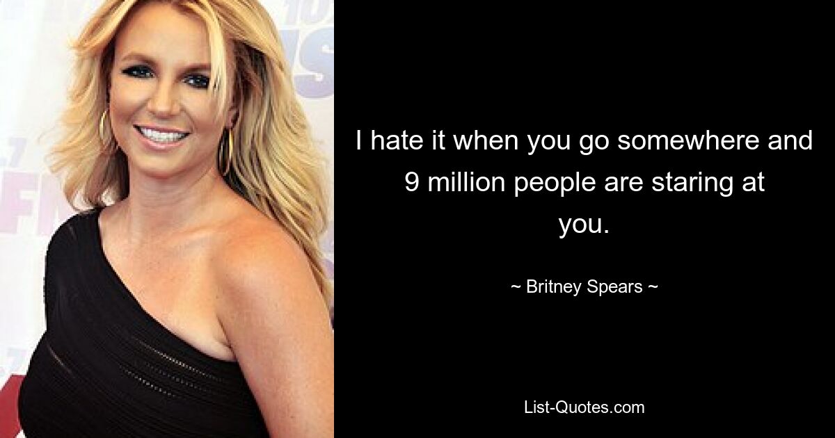 I hate it when you go somewhere and 9 million people are staring at you. — © Britney Spears