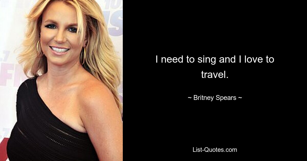 I need to sing and I love to travel. — © Britney Spears