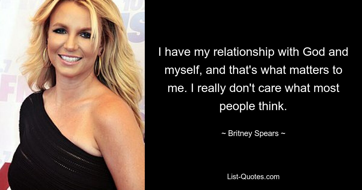 I have my relationship with God and myself, and that's what matters to me. I really don't care what most people think. — © Britney Spears