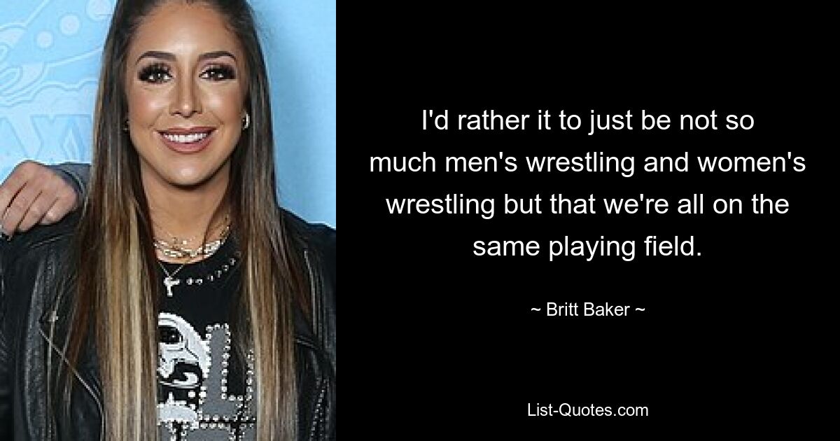 I'd rather it to just be not so much men's wrestling and women's wrestling but that we're all on the same playing field. — © Britt Baker