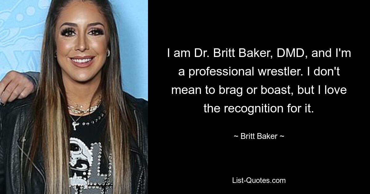 I am Dr. Britt Baker, DMD, and I'm a professional wrestler. I don't mean to brag or boast, but I love the recognition for it. — © Britt Baker