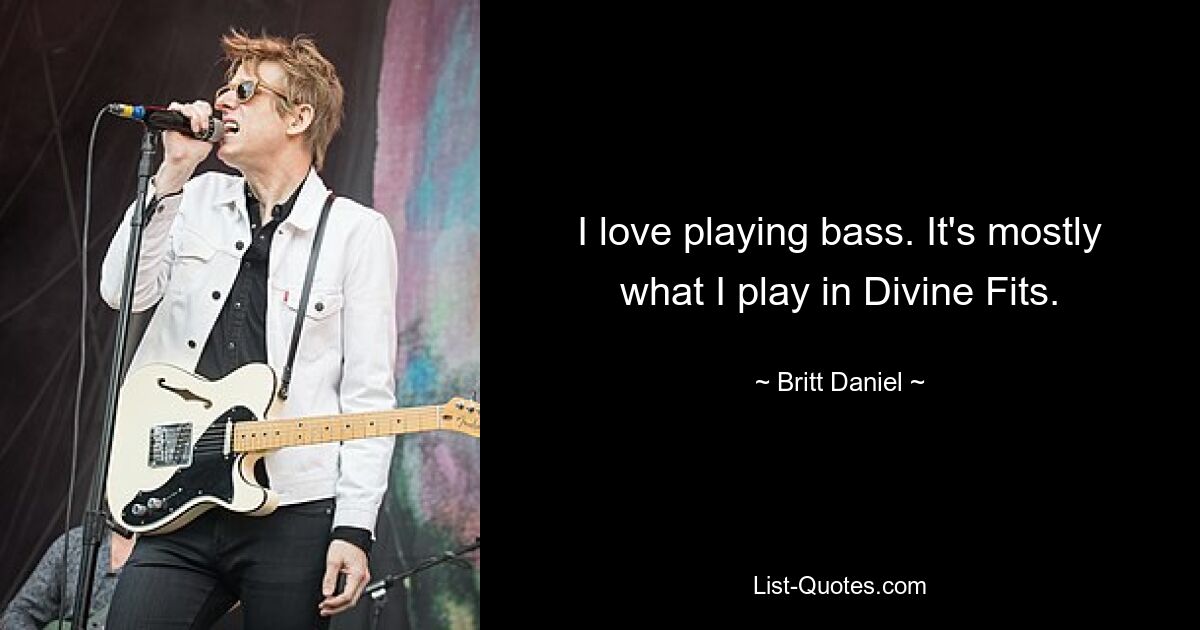 I love playing bass. It's mostly what I play in Divine Fits. — © Britt Daniel