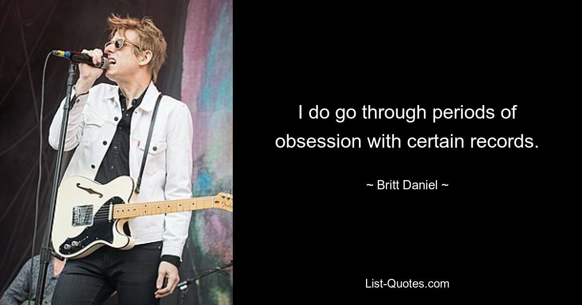 I do go through periods of obsession with certain records. — © Britt Daniel