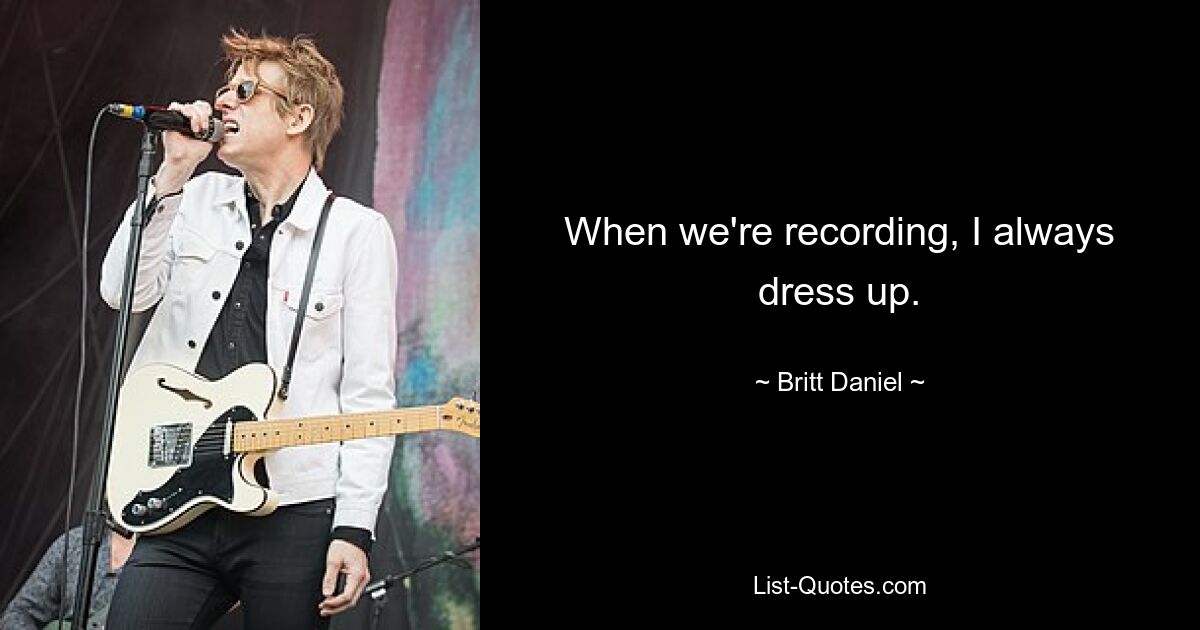 When we're recording, I always dress up. — © Britt Daniel