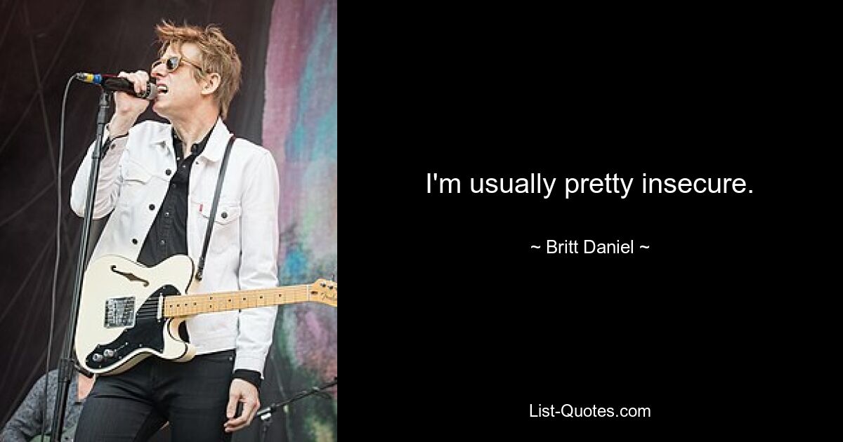 I'm usually pretty insecure. — © Britt Daniel