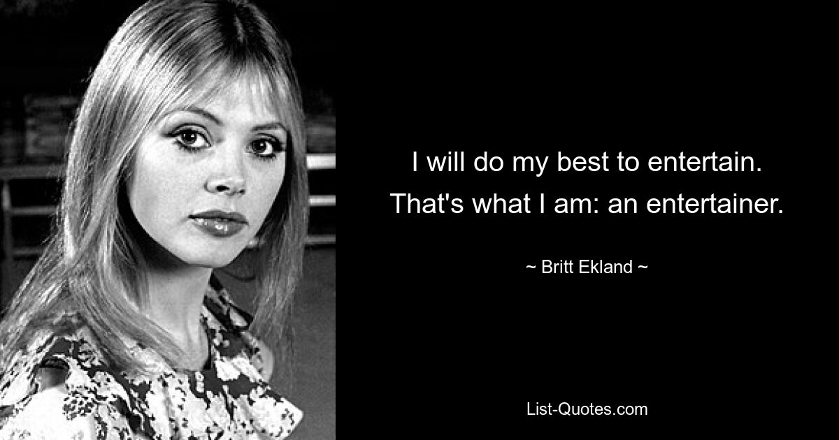 I will do my best to entertain. That's what I am: an entertainer. — © Britt Ekland